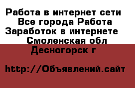 Работа в интернет сети. - Все города Работа » Заработок в интернете   . Смоленская обл.,Десногорск г.